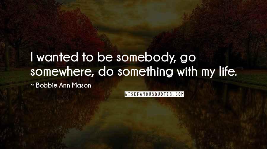 Bobbie Ann Mason Quotes: I wanted to be somebody, go somewhere, do something with my life.