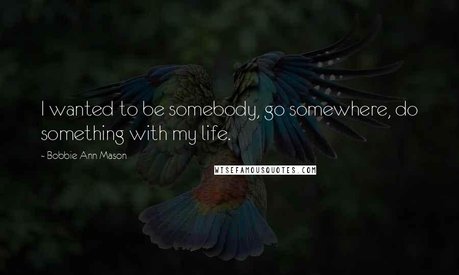 Bobbie Ann Mason Quotes: I wanted to be somebody, go somewhere, do something with my life.