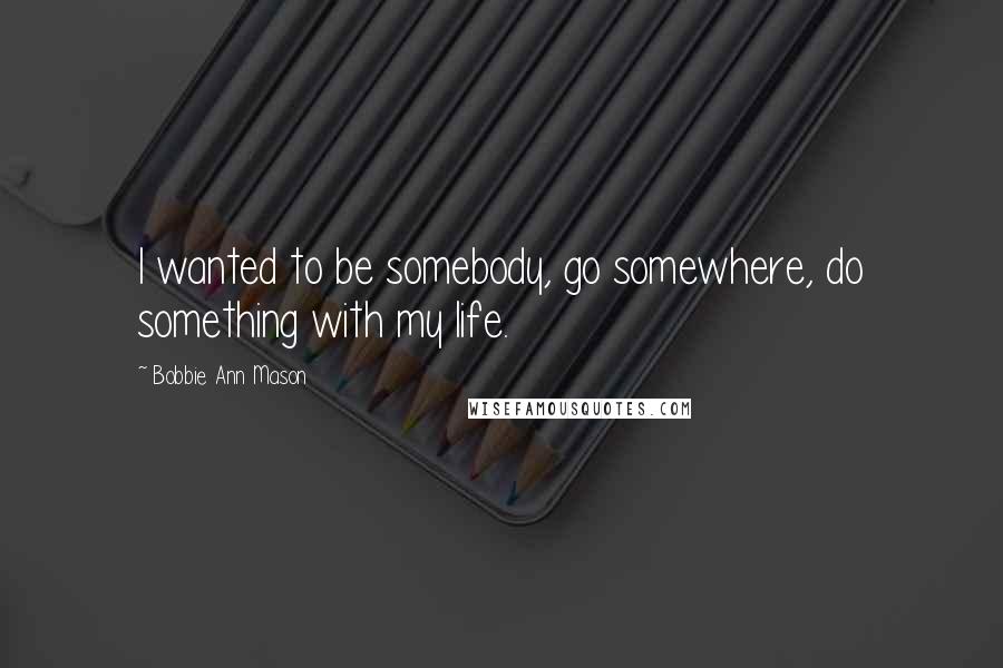 Bobbie Ann Mason Quotes: I wanted to be somebody, go somewhere, do something with my life.