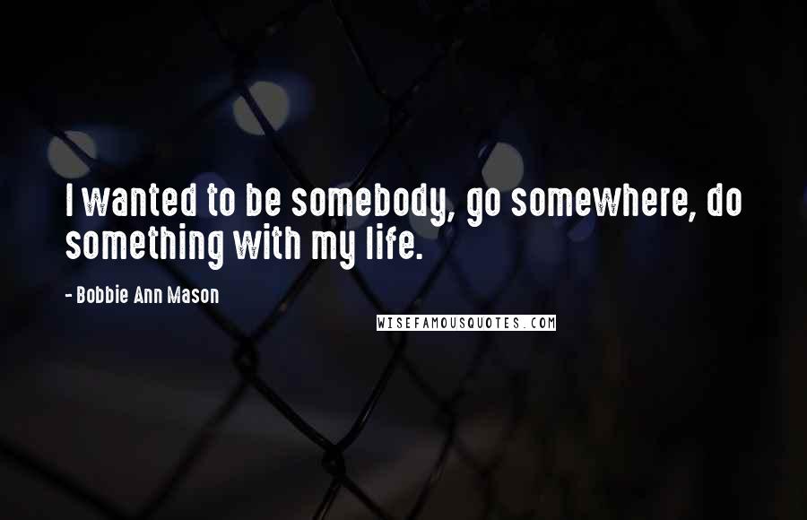 Bobbie Ann Mason Quotes: I wanted to be somebody, go somewhere, do something with my life.