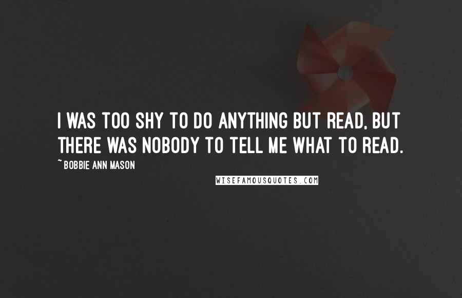 Bobbie Ann Mason Quotes: I was too shy to do anything but read, but there was nobody to tell me what to read.