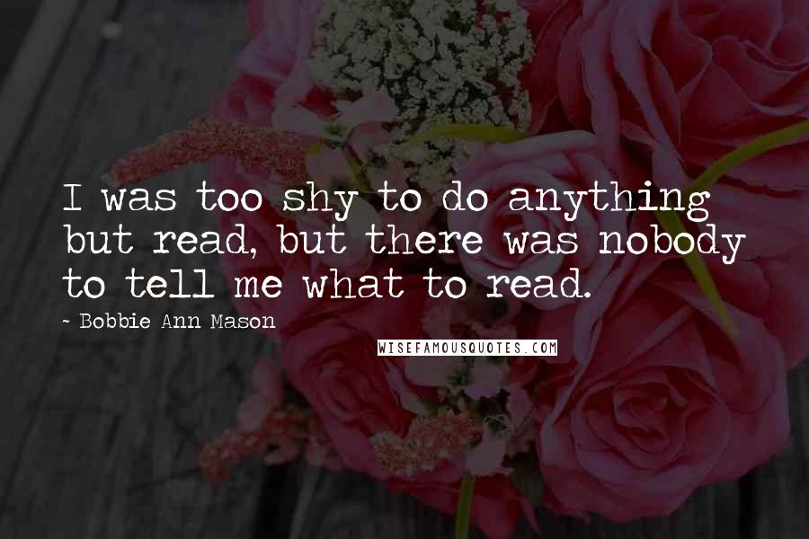 Bobbie Ann Mason Quotes: I was too shy to do anything but read, but there was nobody to tell me what to read.