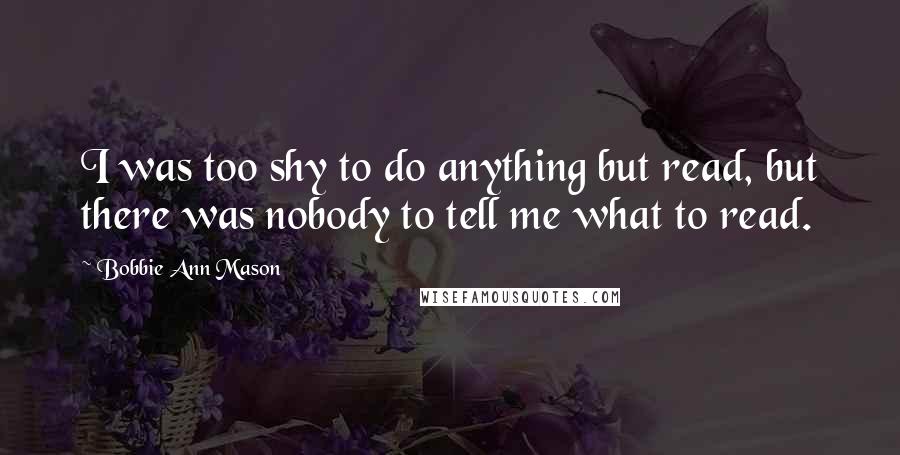 Bobbie Ann Mason Quotes: I was too shy to do anything but read, but there was nobody to tell me what to read.