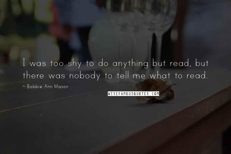 Bobbie Ann Mason Quotes: I was too shy to do anything but read, but there was nobody to tell me what to read.