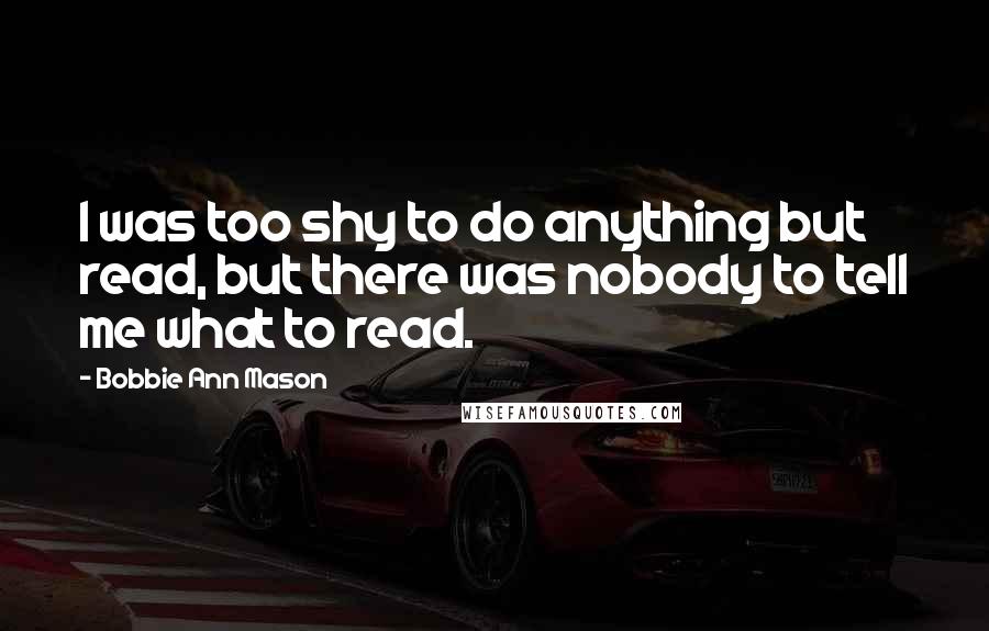 Bobbie Ann Mason Quotes: I was too shy to do anything but read, but there was nobody to tell me what to read.