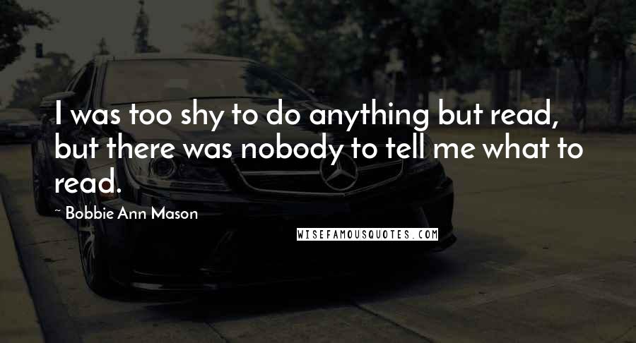 Bobbie Ann Mason Quotes: I was too shy to do anything but read, but there was nobody to tell me what to read.