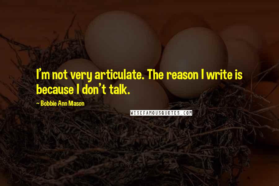 Bobbie Ann Mason Quotes: I'm not very articulate. The reason I write is because I don't talk.