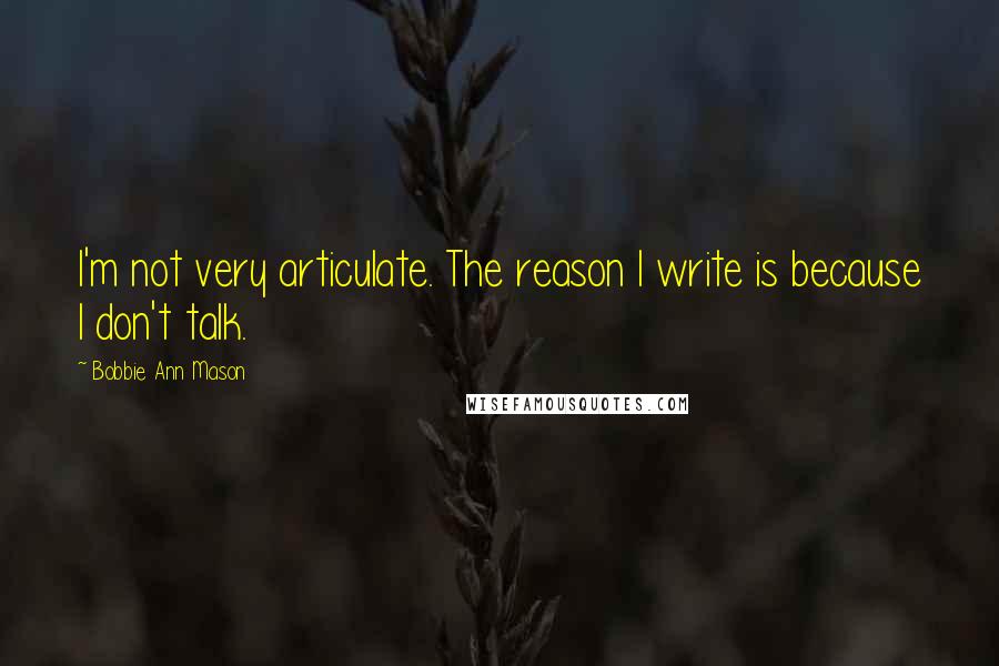 Bobbie Ann Mason Quotes: I'm not very articulate. The reason I write is because I don't talk.