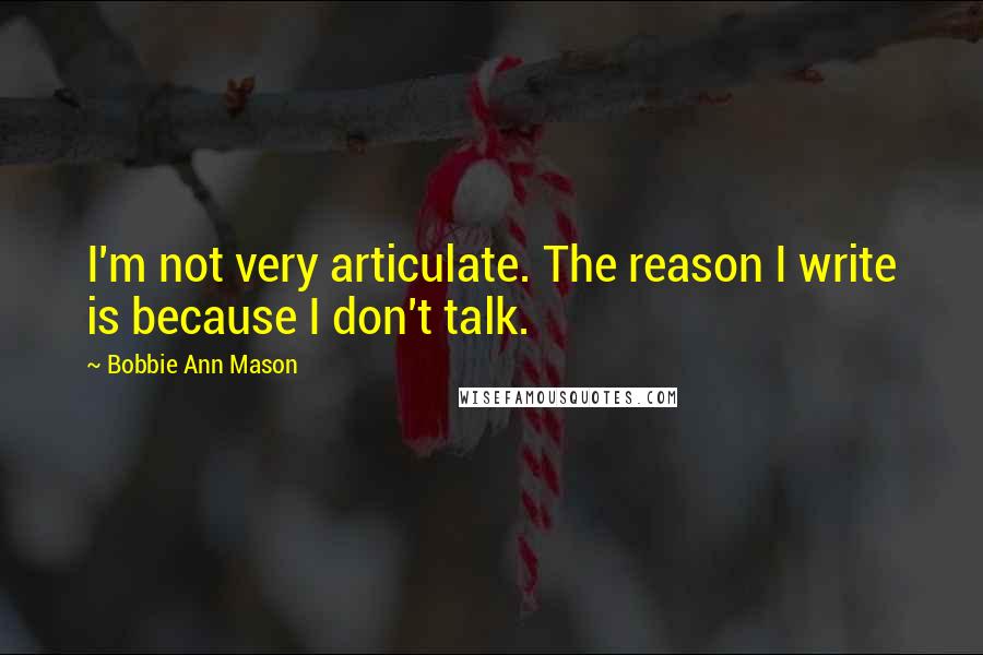 Bobbie Ann Mason Quotes: I'm not very articulate. The reason I write is because I don't talk.