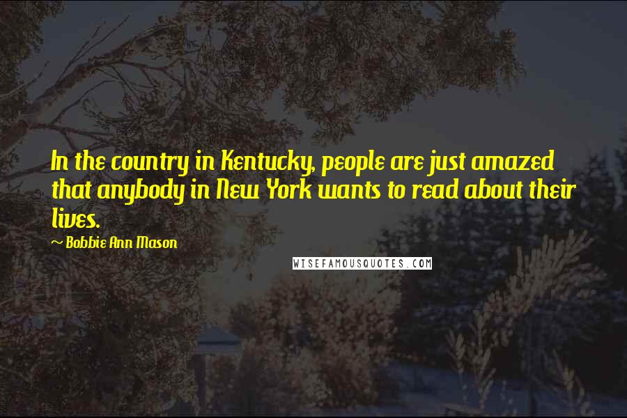 Bobbie Ann Mason Quotes: In the country in Kentucky, people are just amazed that anybody in New York wants to read about their lives.