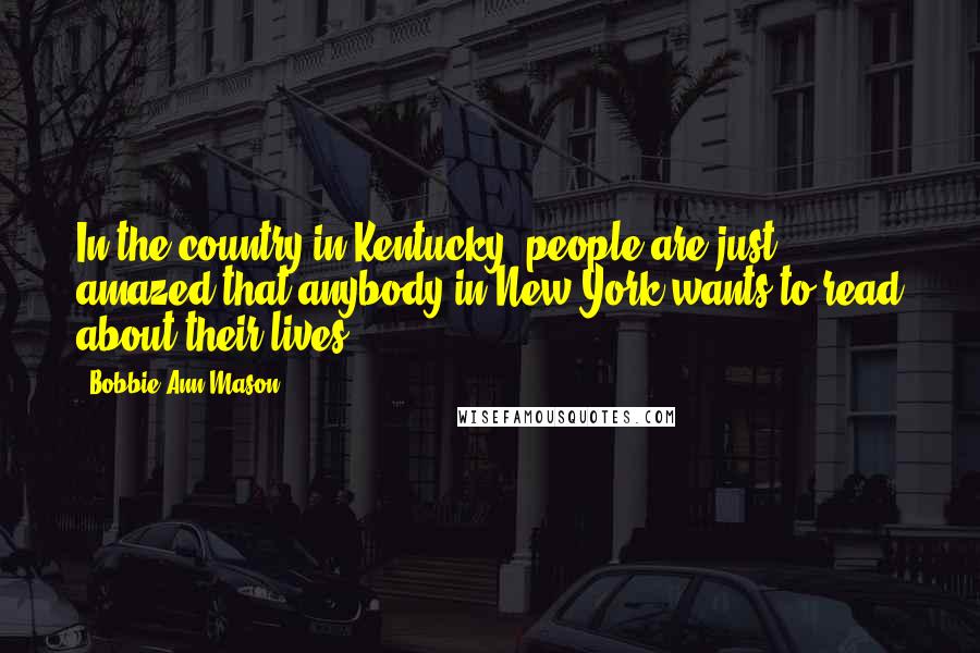 Bobbie Ann Mason Quotes: In the country in Kentucky, people are just amazed that anybody in New York wants to read about their lives.