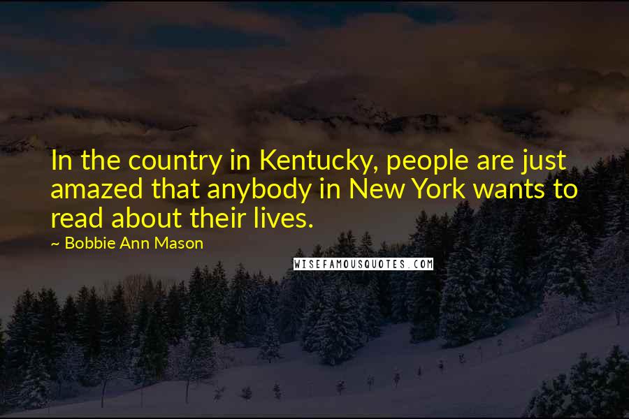 Bobbie Ann Mason Quotes: In the country in Kentucky, people are just amazed that anybody in New York wants to read about their lives.