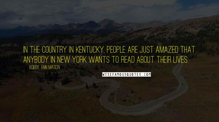 Bobbie Ann Mason Quotes: In the country in Kentucky, people are just amazed that anybody in New York wants to read about their lives.