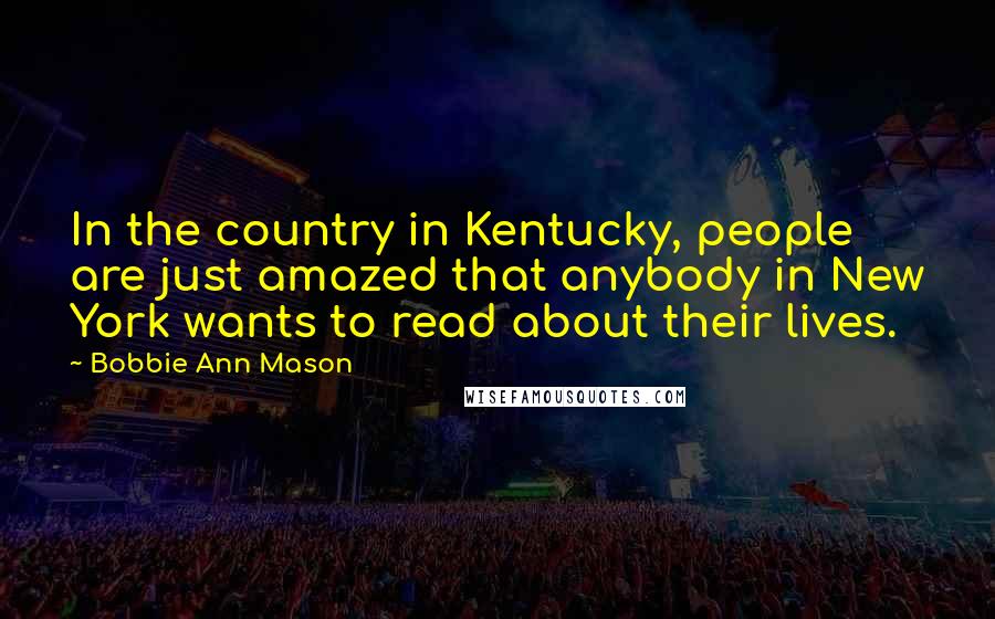 Bobbie Ann Mason Quotes: In the country in Kentucky, people are just amazed that anybody in New York wants to read about their lives.