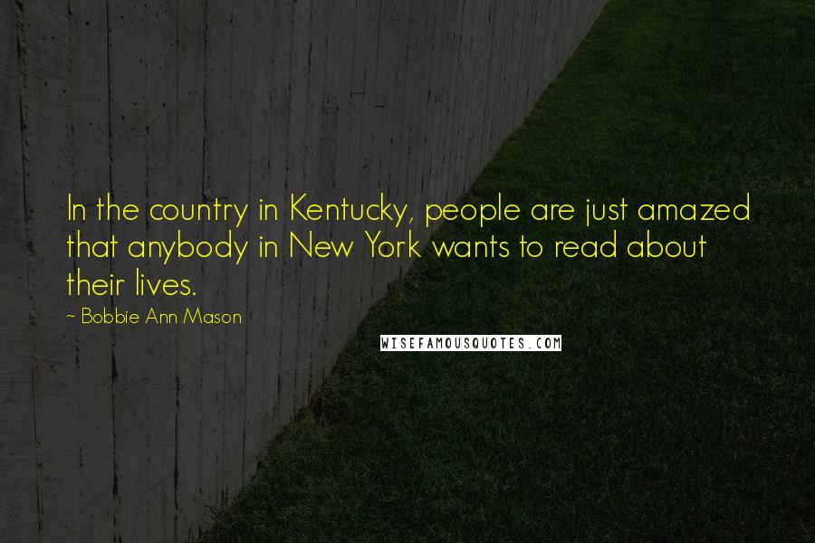 Bobbie Ann Mason Quotes: In the country in Kentucky, people are just amazed that anybody in New York wants to read about their lives.