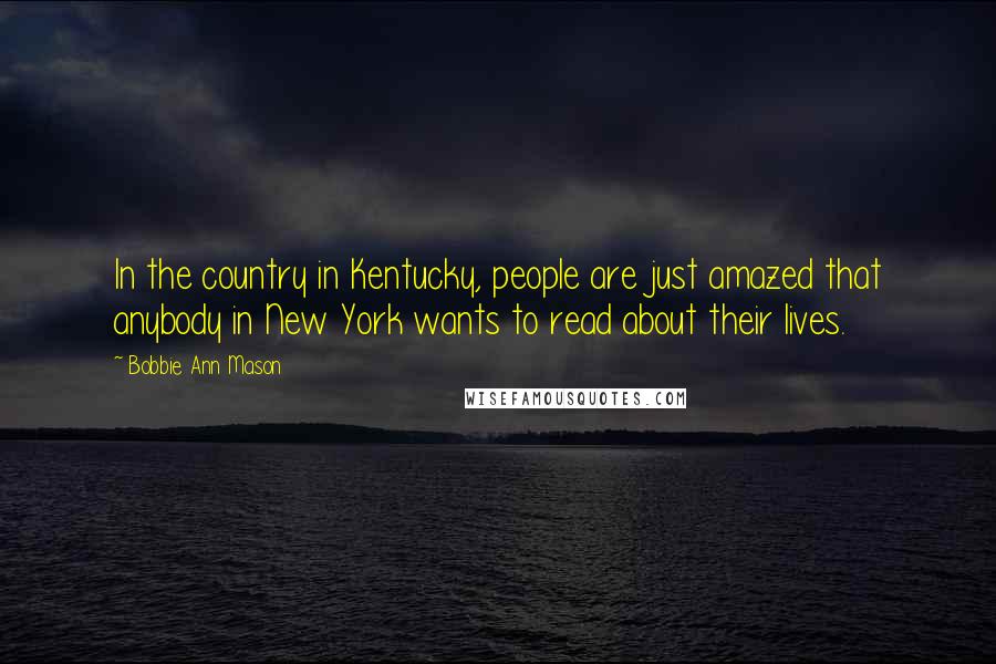 Bobbie Ann Mason Quotes: In the country in Kentucky, people are just amazed that anybody in New York wants to read about their lives.
