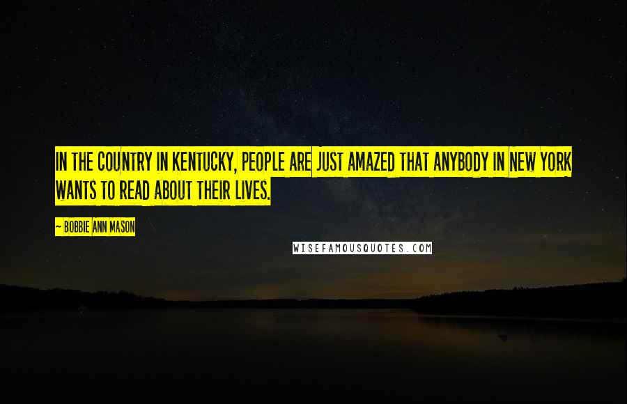 Bobbie Ann Mason Quotes: In the country in Kentucky, people are just amazed that anybody in New York wants to read about their lives.