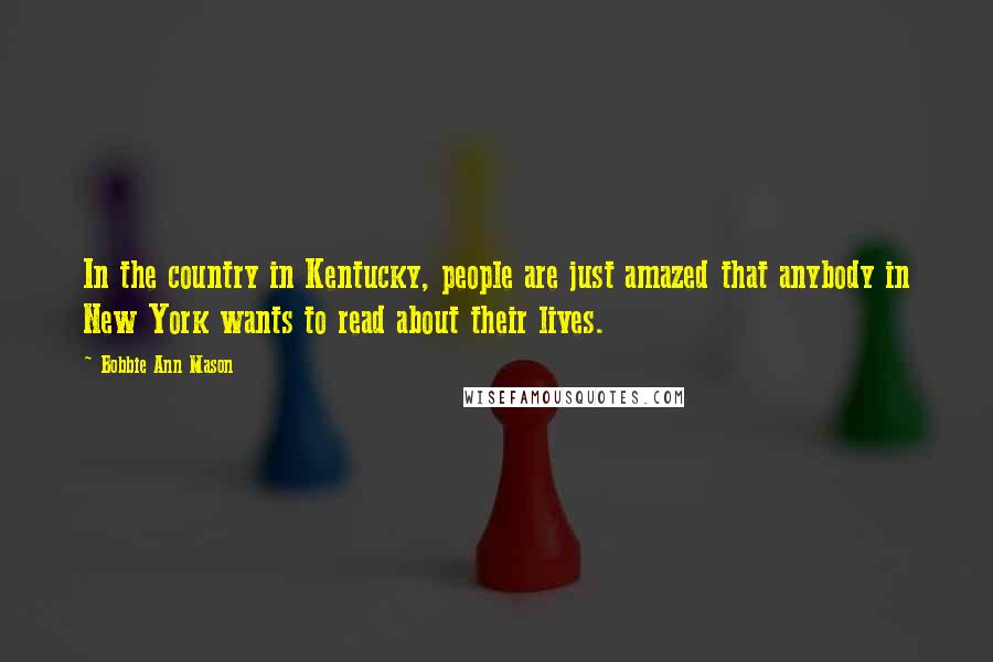 Bobbie Ann Mason Quotes: In the country in Kentucky, people are just amazed that anybody in New York wants to read about their lives.