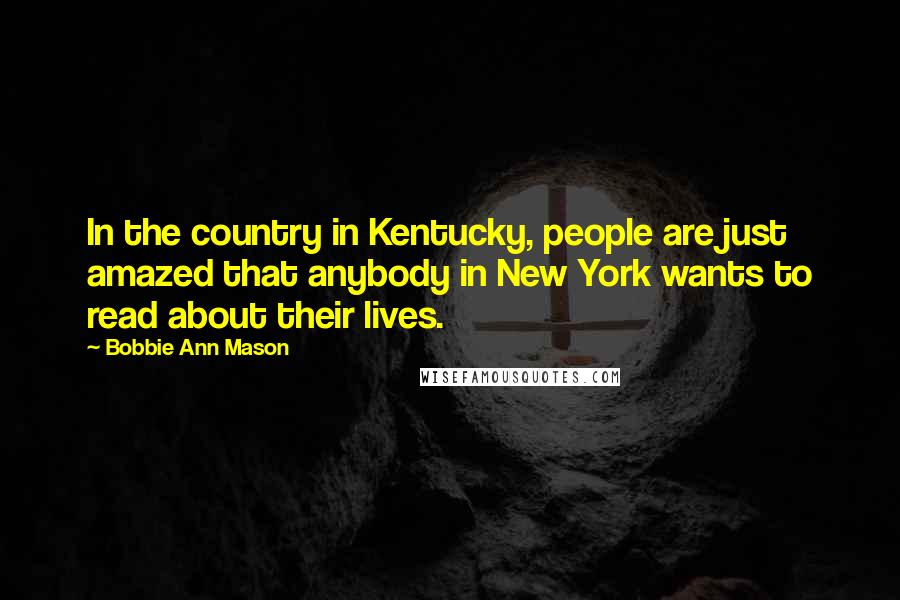 Bobbie Ann Mason Quotes: In the country in Kentucky, people are just amazed that anybody in New York wants to read about their lives.