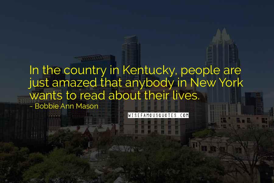 Bobbie Ann Mason Quotes: In the country in Kentucky, people are just amazed that anybody in New York wants to read about their lives.