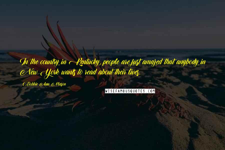 Bobbie Ann Mason Quotes: In the country in Kentucky, people are just amazed that anybody in New York wants to read about their lives.