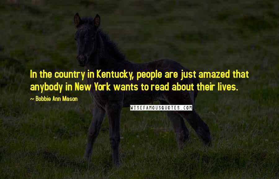 Bobbie Ann Mason Quotes: In the country in Kentucky, people are just amazed that anybody in New York wants to read about their lives.