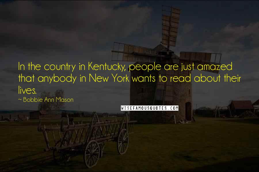 Bobbie Ann Mason Quotes: In the country in Kentucky, people are just amazed that anybody in New York wants to read about their lives.