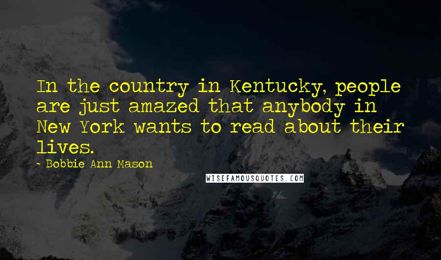 Bobbie Ann Mason Quotes: In the country in Kentucky, people are just amazed that anybody in New York wants to read about their lives.