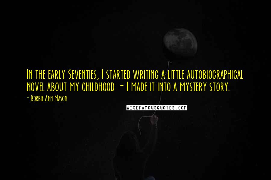 Bobbie Ann Mason Quotes: In the early Seventies, I started writing a little autobiographical novel about my childhood - I made it into a mystery story.