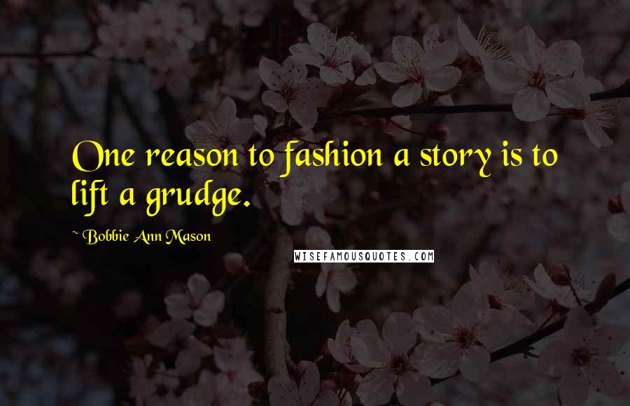 Bobbie Ann Mason Quotes: One reason to fashion a story is to lift a grudge.