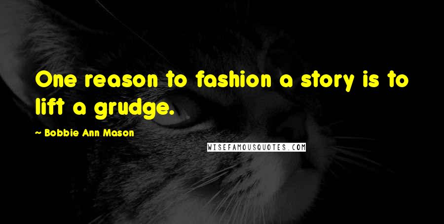 Bobbie Ann Mason Quotes: One reason to fashion a story is to lift a grudge.