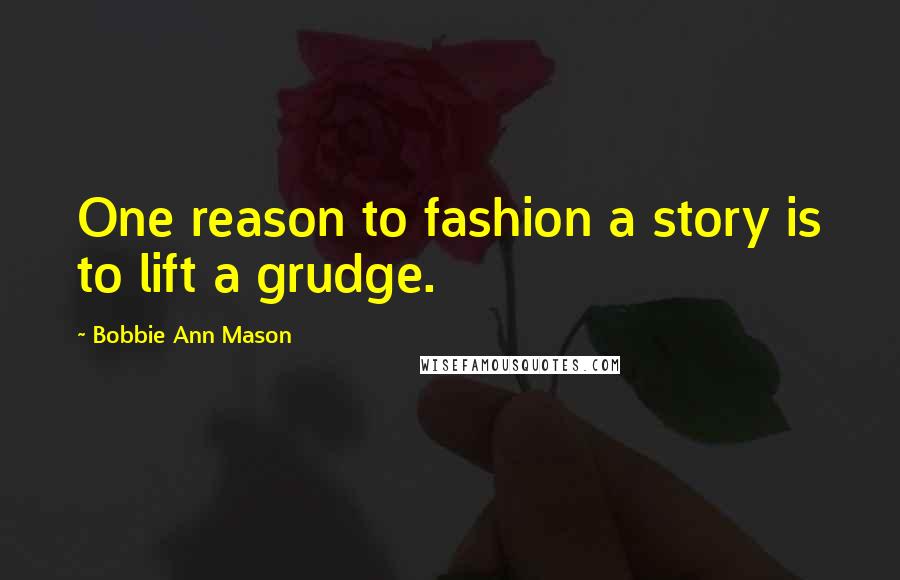 Bobbie Ann Mason Quotes: One reason to fashion a story is to lift a grudge.