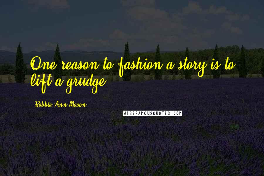 Bobbie Ann Mason Quotes: One reason to fashion a story is to lift a grudge.