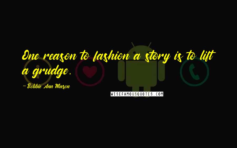 Bobbie Ann Mason Quotes: One reason to fashion a story is to lift a grudge.