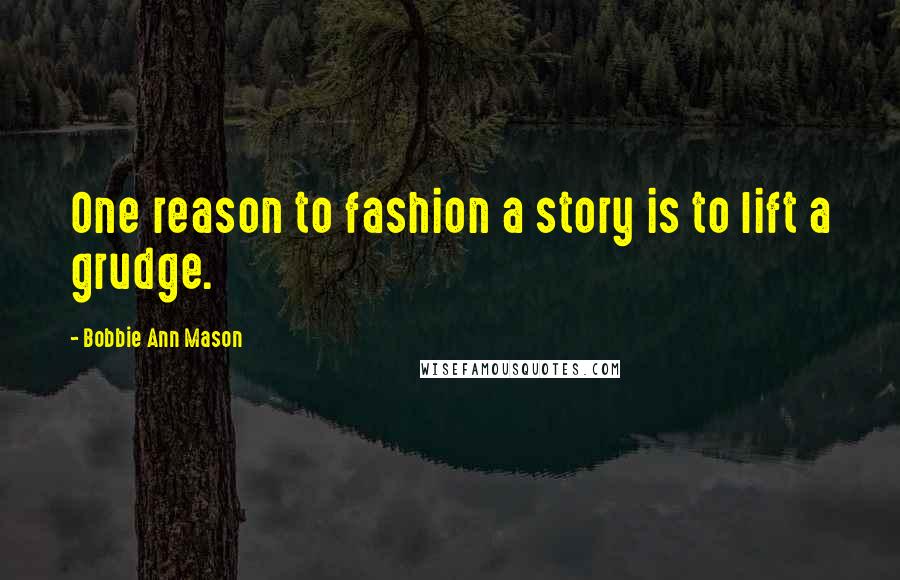 Bobbie Ann Mason Quotes: One reason to fashion a story is to lift a grudge.