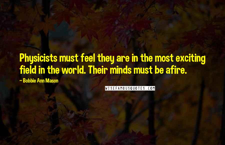 Bobbie Ann Mason Quotes: Physicists must feel they are in the most exciting field in the world. Their minds must be afire.