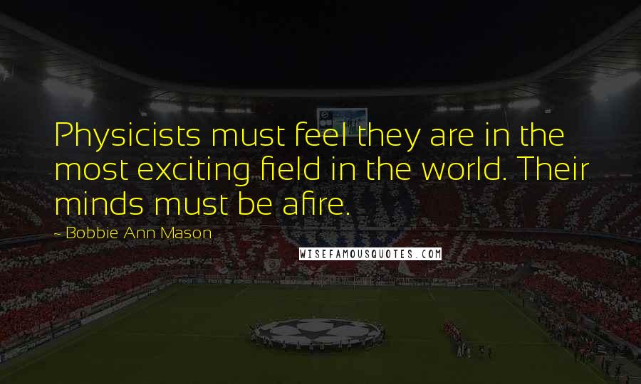 Bobbie Ann Mason Quotes: Physicists must feel they are in the most exciting field in the world. Their minds must be afire.