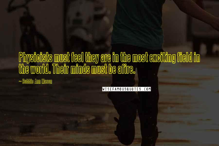 Bobbie Ann Mason Quotes: Physicists must feel they are in the most exciting field in the world. Their minds must be afire.