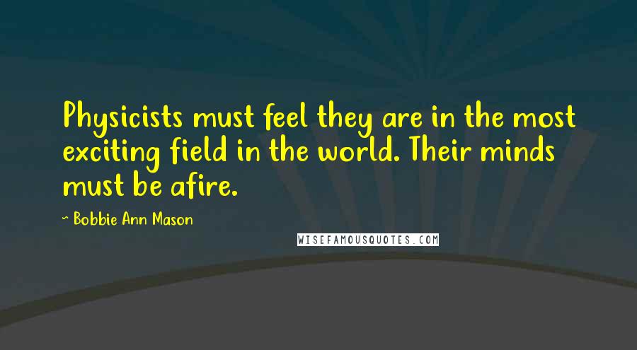 Bobbie Ann Mason Quotes: Physicists must feel they are in the most exciting field in the world. Their minds must be afire.