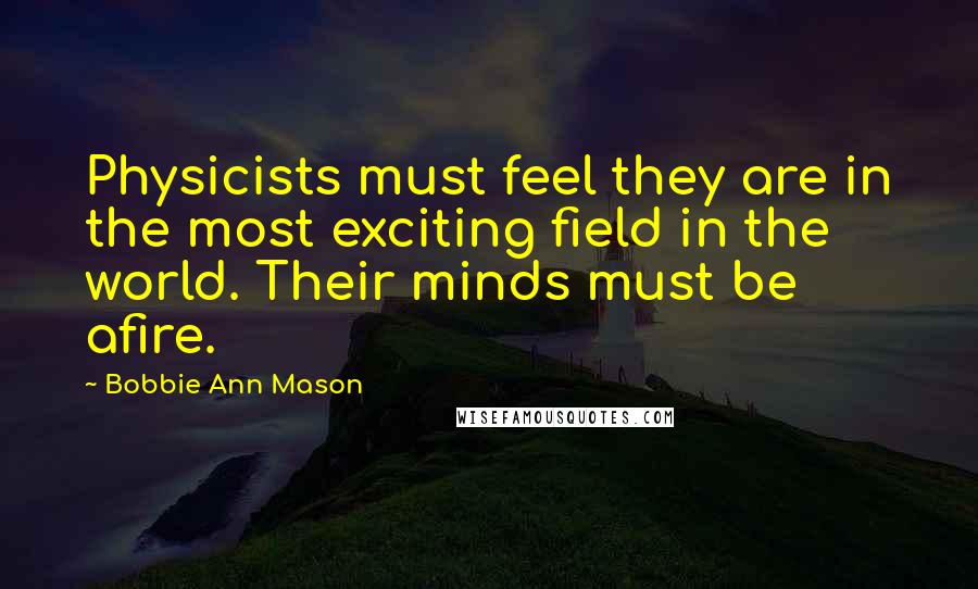 Bobbie Ann Mason Quotes: Physicists must feel they are in the most exciting field in the world. Their minds must be afire.