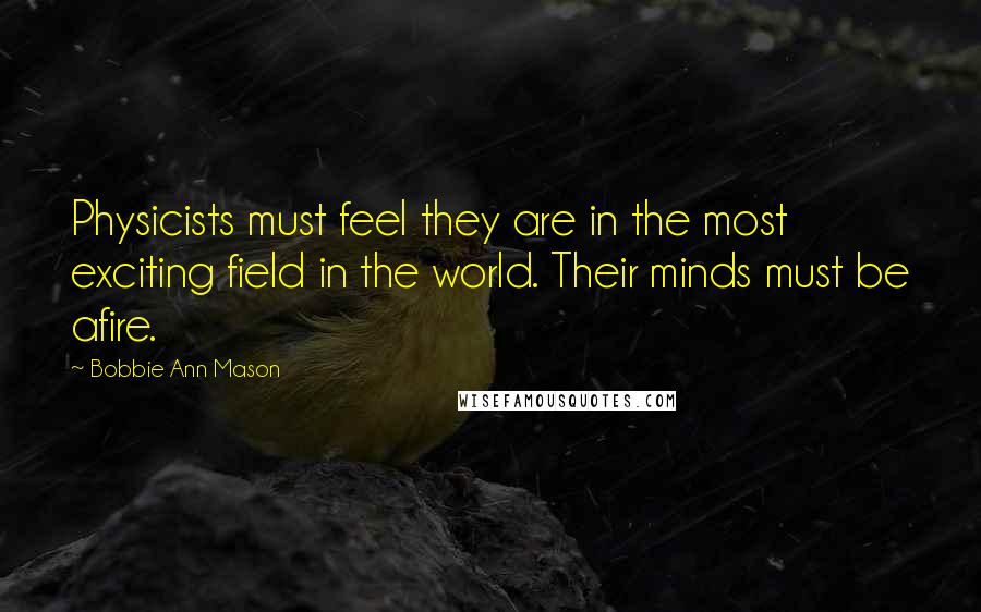 Bobbie Ann Mason Quotes: Physicists must feel they are in the most exciting field in the world. Their minds must be afire.