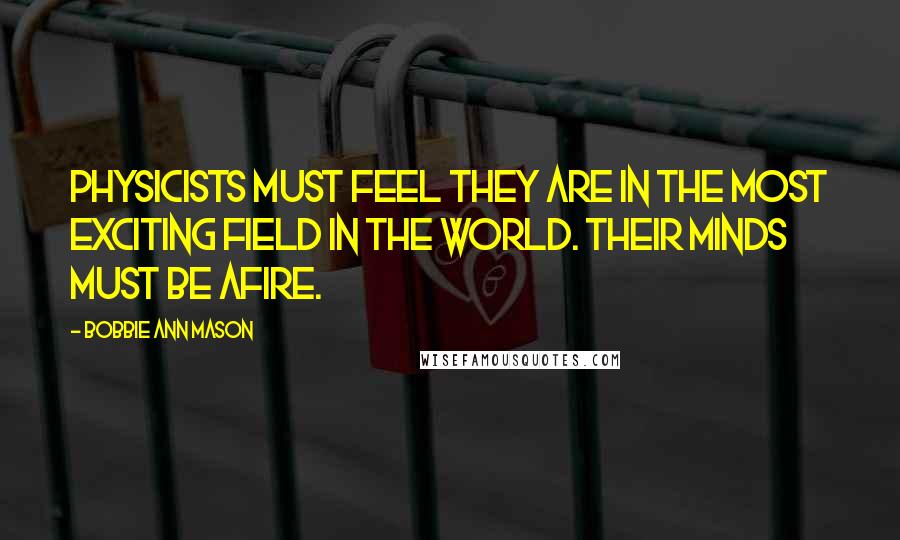 Bobbie Ann Mason Quotes: Physicists must feel they are in the most exciting field in the world. Their minds must be afire.