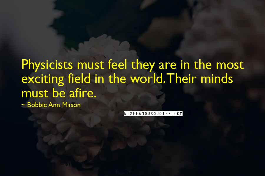 Bobbie Ann Mason Quotes: Physicists must feel they are in the most exciting field in the world. Their minds must be afire.