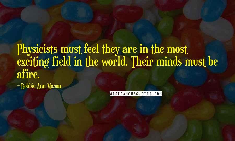 Bobbie Ann Mason Quotes: Physicists must feel they are in the most exciting field in the world. Their minds must be afire.