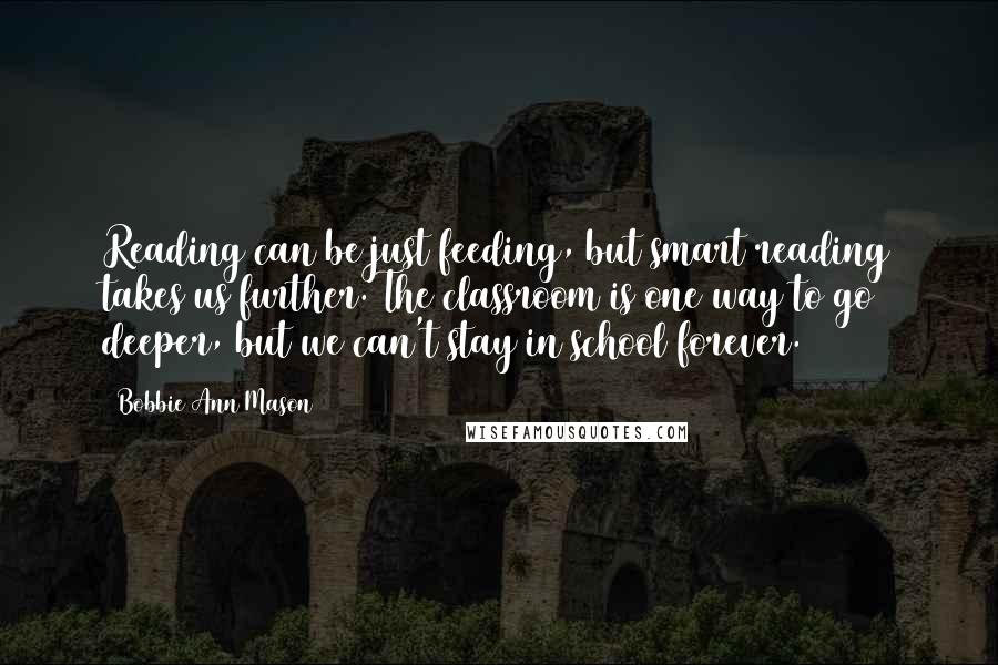 Bobbie Ann Mason Quotes: Reading can be just feeding, but smart reading takes us further. The classroom is one way to go deeper, but we can't stay in school forever.