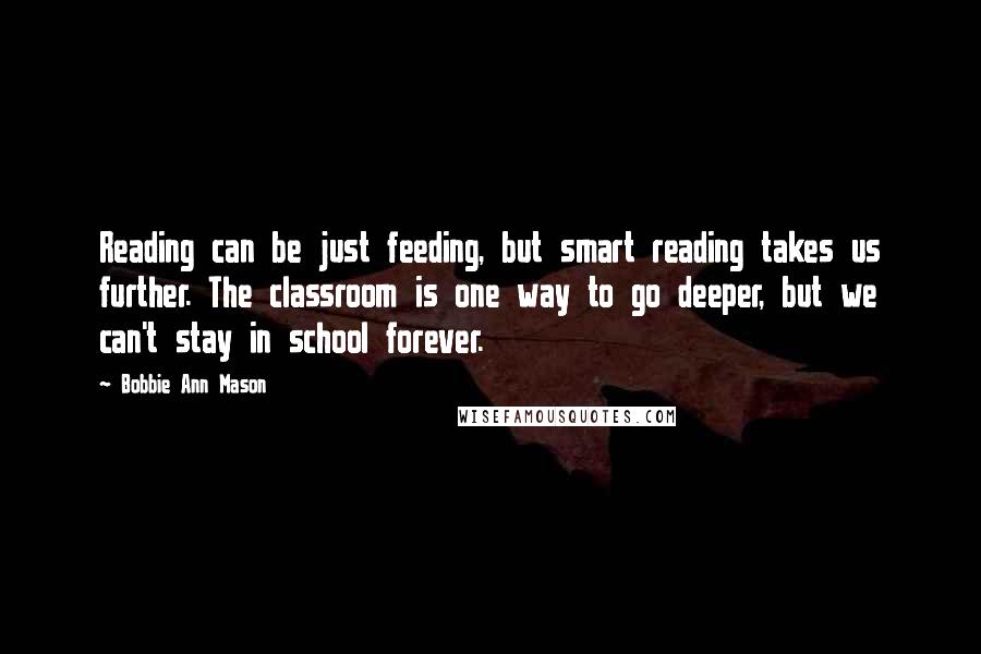 Bobbie Ann Mason Quotes: Reading can be just feeding, but smart reading takes us further. The classroom is one way to go deeper, but we can't stay in school forever.