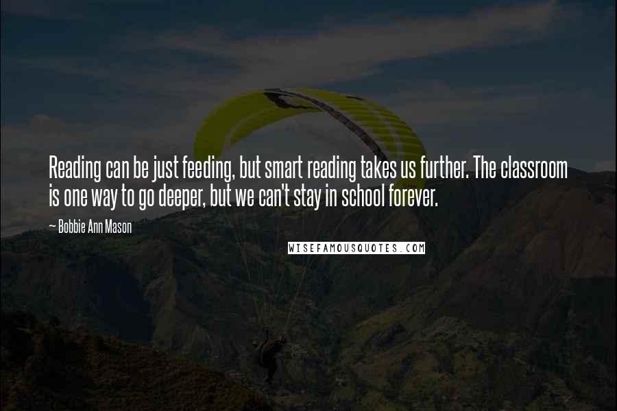 Bobbie Ann Mason Quotes: Reading can be just feeding, but smart reading takes us further. The classroom is one way to go deeper, but we can't stay in school forever.