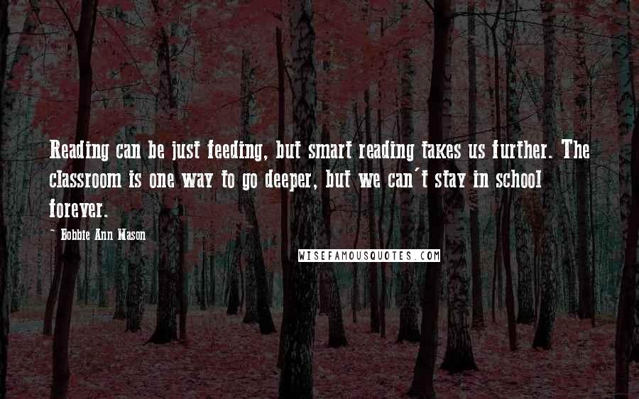 Bobbie Ann Mason Quotes: Reading can be just feeding, but smart reading takes us further. The classroom is one way to go deeper, but we can't stay in school forever.