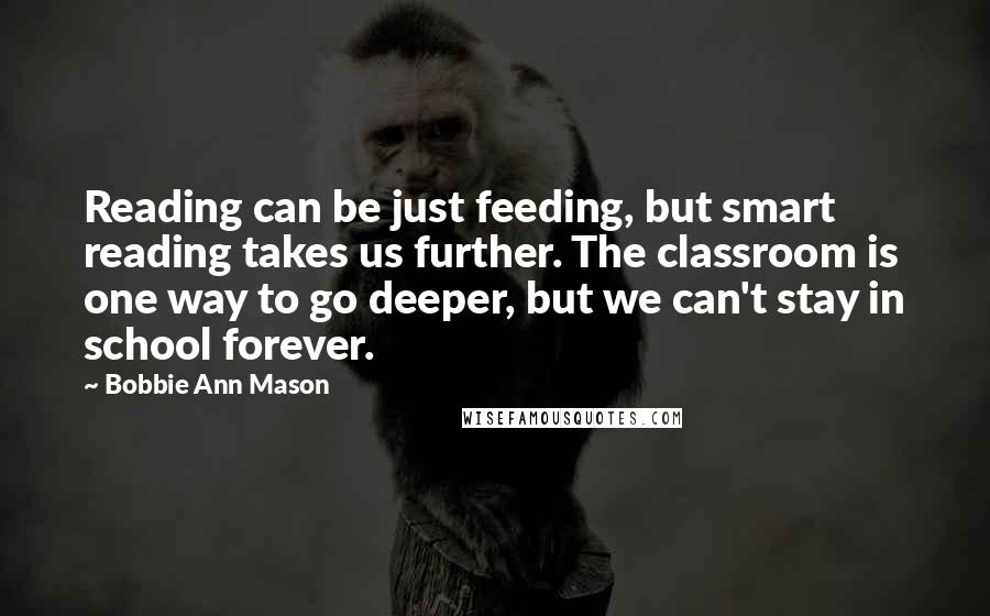 Bobbie Ann Mason Quotes: Reading can be just feeding, but smart reading takes us further. The classroom is one way to go deeper, but we can't stay in school forever.