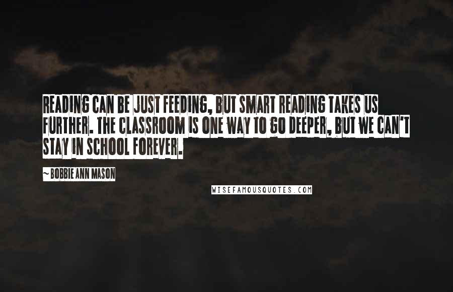 Bobbie Ann Mason Quotes: Reading can be just feeding, but smart reading takes us further. The classroom is one way to go deeper, but we can't stay in school forever.